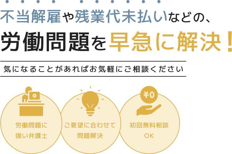 不当解雇や残業代未払いなどの、労働問題を早急に解決！気になることがあればお気軽にご相談ください 労働問題に強い弁護士/ご要望に合わせて問題解決/初回無料相談OK